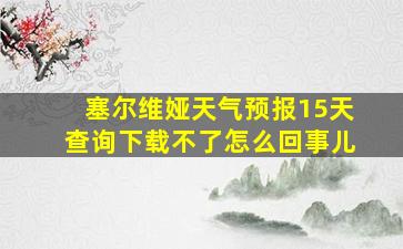 塞尔维娅天气预报15天查询下载不了怎么回事儿