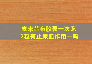 塞来昔布胶囊一次吃2粒有止尿血作用一吗