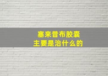 塞来昔布胶囊主要是治什么的