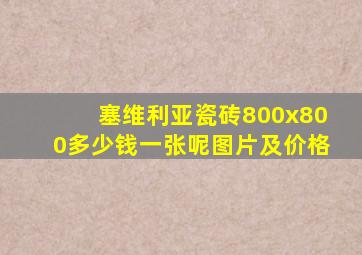 塞维利亚瓷砖800x800多少钱一张呢图片及价格