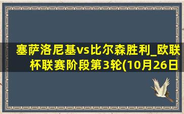 塞萨洛尼基vs比尔森胜利_欧联杯联赛阶段第3轮(10月26日)全场集锦