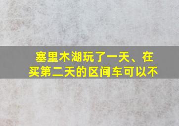 塞里木湖玩了一天、在买第二天的区间车可以不