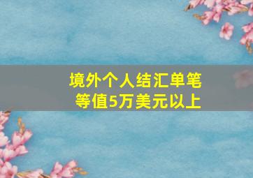 境外个人结汇单笔等值5万美元以上