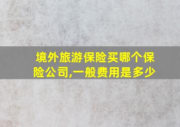 境外旅游保险买哪个保险公司,一般费用是多少