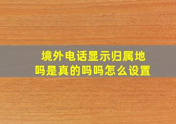 境外电话显示归属地吗是真的吗吗怎么设置