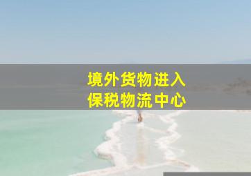 境外货物进入保税物流中心