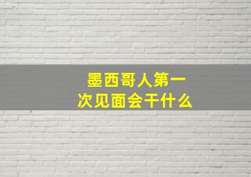 墨西哥人第一次见面会干什么