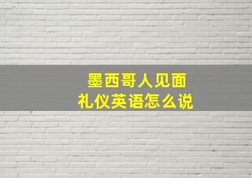 墨西哥人见面礼仪英语怎么说