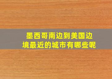 墨西哥南边到美国边境最近的城市有哪些呢