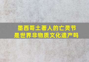 墨西哥土著人的亡灵节是世界非物质文化遗产吗