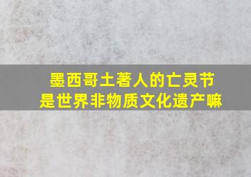 墨西哥土著人的亡灵节是世界非物质文化遗产嘛