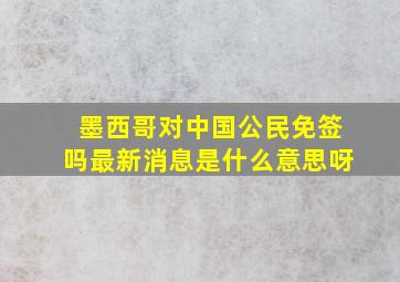 墨西哥对中国公民免签吗最新消息是什么意思呀