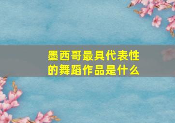 墨西哥最具代表性的舞蹈作品是什么