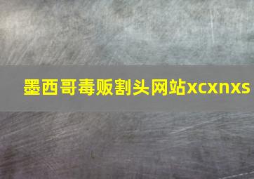 墨西哥毒贩割头网站xcxnxs