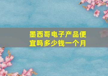 墨西哥电子产品便宜吗多少钱一个月