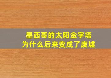 墨西哥的太阳金字塔为什么后来变成了废墟