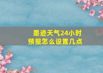 墨迹天气24小时预报怎么设置几点