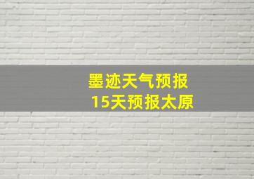 墨迹天气预报15天预报太原