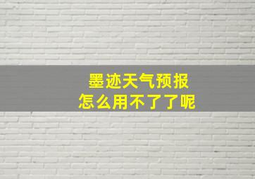 墨迹天气预报怎么用不了了呢