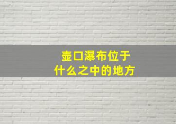 壶口瀑布位于什么之中的地方