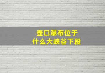 壶口瀑布位于什么大峡谷下段