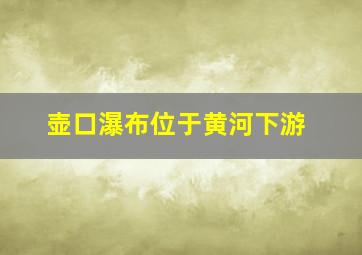 壶口瀑布位于黄河下游