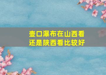 壶口瀑布在山西看还是陕西看比较好