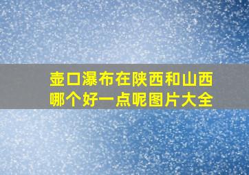 壶口瀑布在陕西和山西哪个好一点呢图片大全