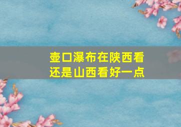 壶口瀑布在陕西看还是山西看好一点