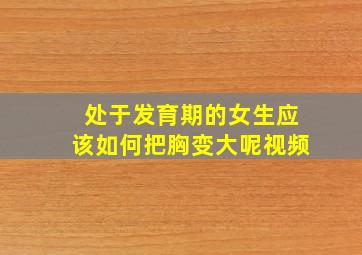 处于发育期的女生应该如何把胸变大呢视频