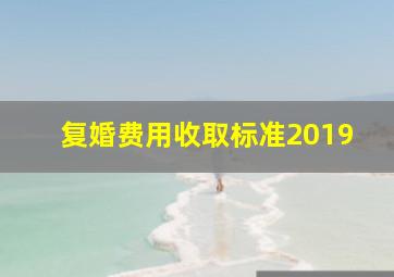 复婚费用收取标准2019