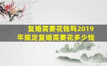 复婚需要花钱吗2019年规定复婚需要花多少钱