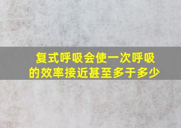 复式呼吸会使一次呼吸的效率接近甚至多于多少