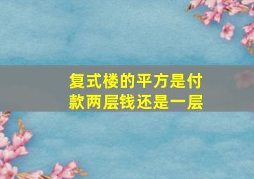 复式楼的平方是付款两层钱还是一层