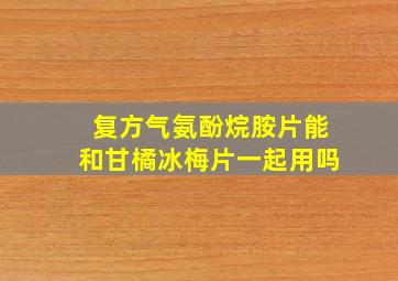 复方气氨酚烷胺片能和甘橘冰梅片一起用吗