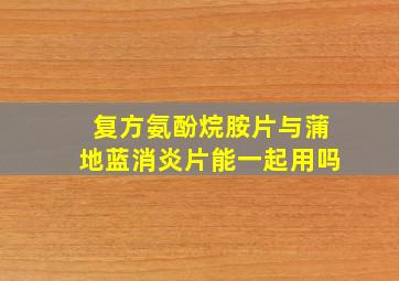 复方氨酚烷胺片与蒲地蓝消炎片能一起用吗