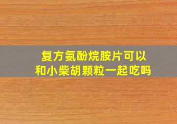 复方氨酚烷胺片可以和小柴胡颗粒一起吃吗