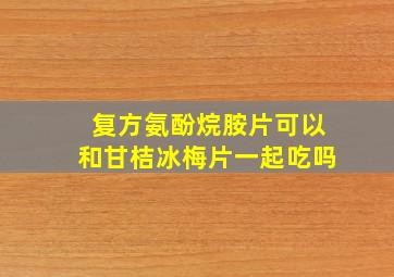 复方氨酚烷胺片可以和甘桔冰梅片一起吃吗