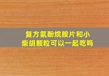 复方氨酚烷胺片和小柴胡颗粒可以一起吃吗