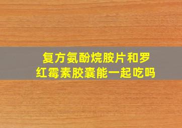 复方氨酚烷胺片和罗红霉素胶囊能一起吃吗