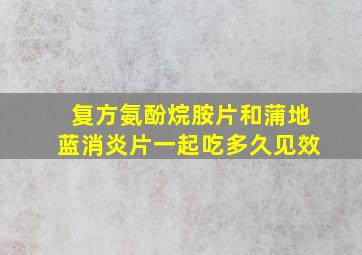 复方氨酚烷胺片和蒲地蓝消炎片一起吃多久见效