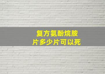 复方氨酚烷胺片多少片可以死