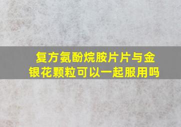 复方氨酚烷胺片片与金银花颗粒可以一起服用吗