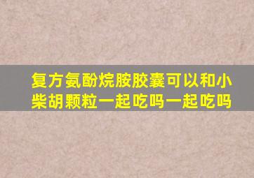 复方氨酚烷胺胶囊可以和小柴胡颗粒一起吃吗一起吃吗