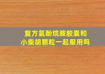 复方氨酚烷胺胶囊和小柴胡颗粒一起服用吗