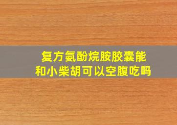 复方氨酚烷胺胶囊能和小柴胡可以空腹吃吗