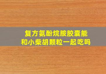 复方氨酚烷胺胶囊能和小柴胡颗粒一起吃吗