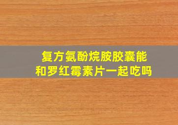 复方氨酚烷胺胶囊能和罗红霉素片一起吃吗