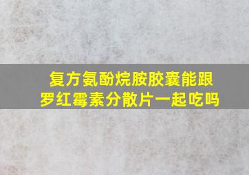 复方氨酚烷胺胶囊能跟罗红霉素分散片一起吃吗