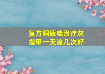 复方酮康唑治疗灰指甲一天涂几次好